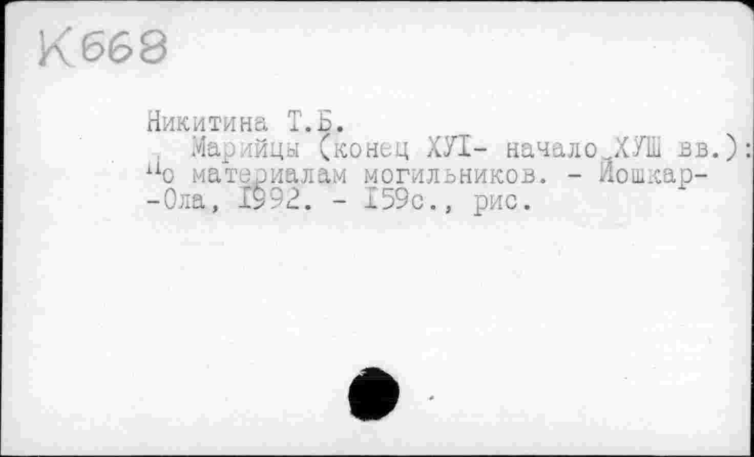 ﻿К 668
Никитина Т.Н.
Марийцы (конец ХУІ- начало ХУШ вв. xio материалам могильников. - Иошкар--Ола, 1992. - 159с., рис.